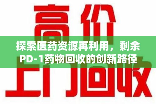 苏州探索医药资源再利用，剩余PD-1药物回收的创新路径与社会价值