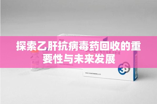 苏州探索乙肝抗病毒药回收的重要性与未来发展