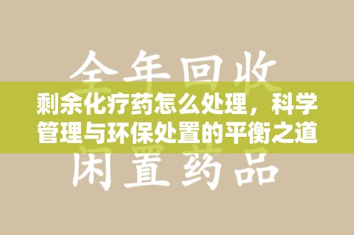 苏州剩余化疗药怎么处理，科学管理与环保处置的平衡之道