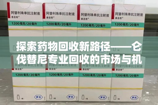 苏州探索药物回收新路径——仑伐替尼专业回收的市场与机遇
