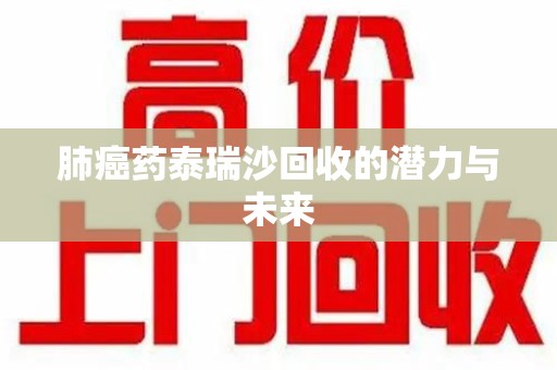苏州肺癌药泰瑞沙回收的潜力与未来