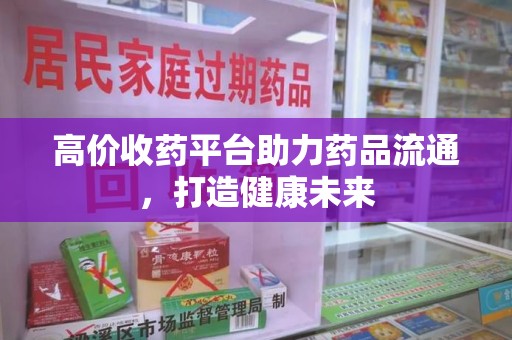 苏州高价收药平台助力药品流通，打造健康未来