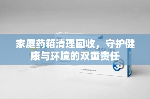 苏州家庭药箱清理回收，守护健康与环境的双重责任