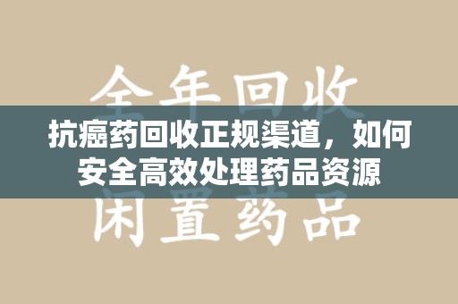 苏州抗癌药回收正规渠道，如何安全高效处理药品资源