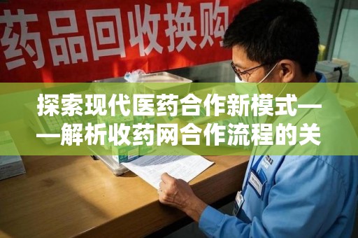 苏州探索现代医药合作新模式——解析收药网合作流程的关键要素