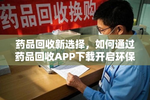 苏州药品回收新选择，如何通过药品回收APP下载开启环保生活