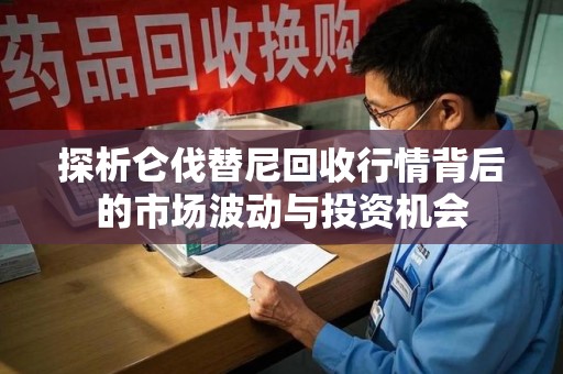苏州探析仑伐替尼回收行情背后的市场波动与投资机会