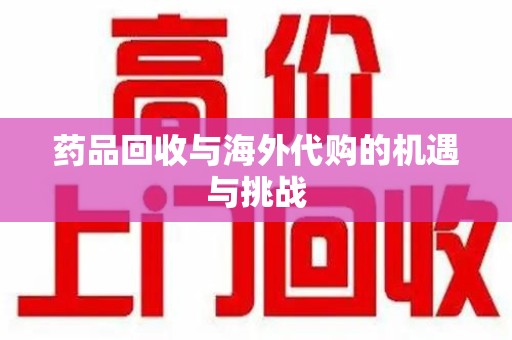 苏州药品回收与海外代购的机遇与挑战