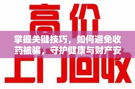 苏州掌握关键技巧，如何避免收药被骗，守护健康与财产安全