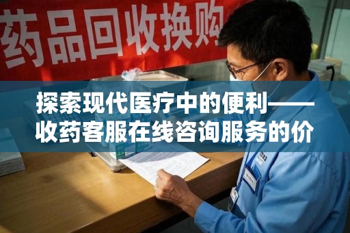 苏州探索现代医疗中的便利——收药客服在线咨询服务的价值与未来