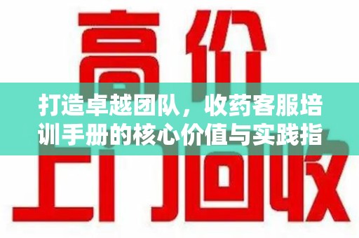 苏州打造卓越团队，收药客服培训手册的核心价值与实践指南
