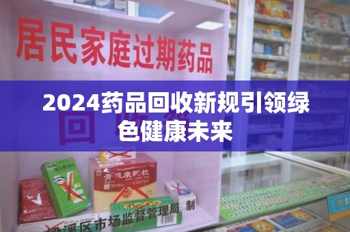 苏州2024药品回收新规引领绿色健康未来