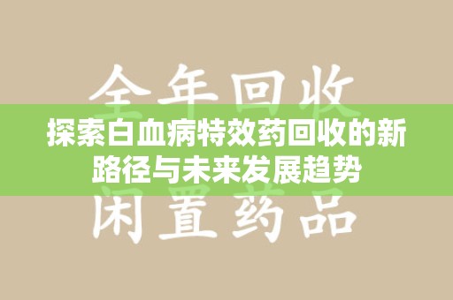 苏州探索白血病特效药回收的新路径与未来发展趋势