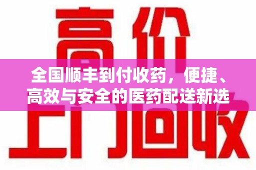 苏州全国顺丰到付收药，便捷、高效与安全的医药配送新选择