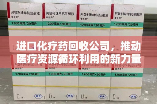 苏州进口化疗药回收公司，推动医疗资源循环利用的新力量