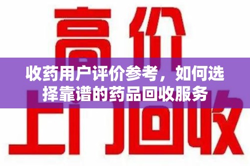 苏州收药用户评价参考，如何选择靠谱的药品回收服务