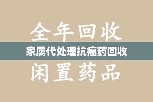 苏州家属代处理抗癌药回收