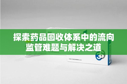 苏州探索药品回收体系中的流向监管难题与解决之道