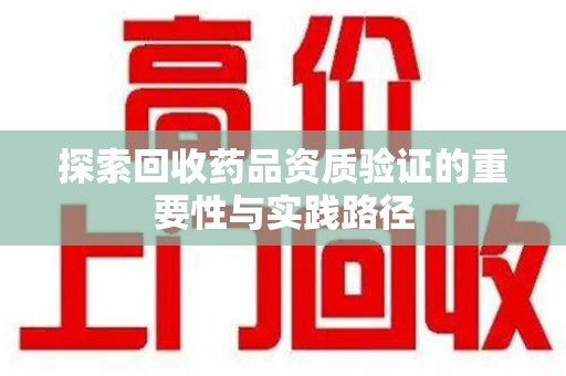 苏州探索回收药品资质验证的重要性与实践路径