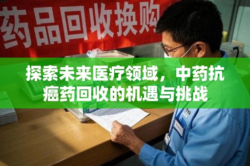 苏州探索未来医疗领域，中药抗癌药回收的机遇与挑战