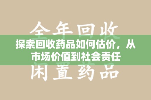 苏州探索回收药品如何估价，从市场价值到社会责任