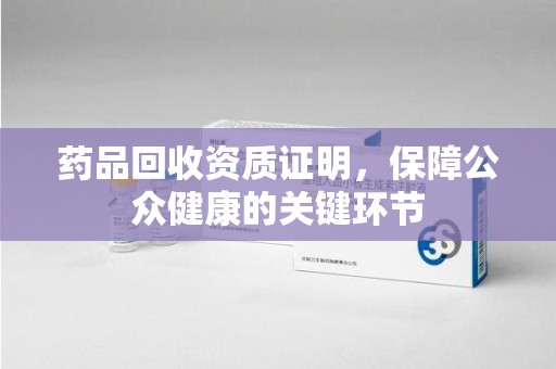 苏州药品回收资质证明，保障公众健康的关键环节