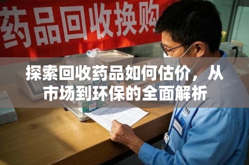 苏州探索回收药品如何估价，从市场到环保的全面解析