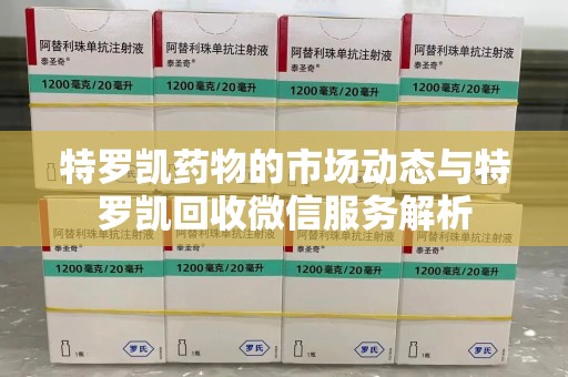 苏州特罗凯药物的市场动态与特罗凯回收微信服务解析