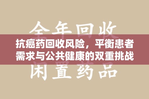 苏州抗癌药回收风险，平衡患者需求与公共健康的双重挑战