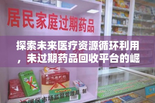 苏州探索未来医疗资源循环利用，未过期药品回收平台的崛起