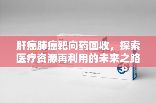 苏州肝癌肺癌靶向药回收，探索医疗资源再利用的未来之路