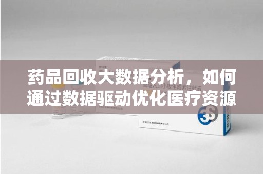 苏州药品回收大数据分析，如何通过数据驱动优化医疗资源管理