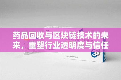 苏州药品回收与区块链技术的未来，重塑行业透明度与信任