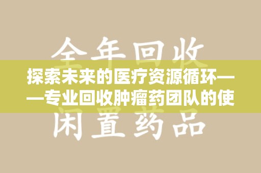 苏州探索未来的医疗资源循环——专业回收肿瘤药团队的使命与价值