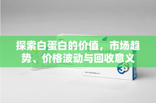 苏州探索白蛋白的价值，市场趋势、价格波动与回收意义