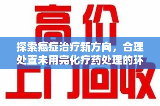 苏州探索癌症治疗新方向，合理处置未用完化疗药处理的环保路径