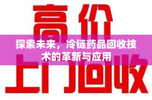 苏州探索未来，冷链药品回收技术的革新与应用