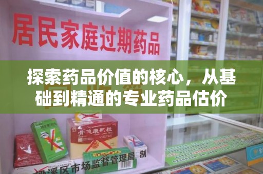 苏州探索药品价值的核心，从基础到精通的专业药品估价
