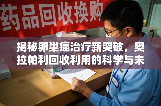 苏州揭秘卵巢癌治疗新突破，奥拉帕利回收利用的科学与未来
