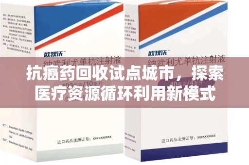 苏州抗癌药回收试点城市，探索医疗资源循环利用新模式