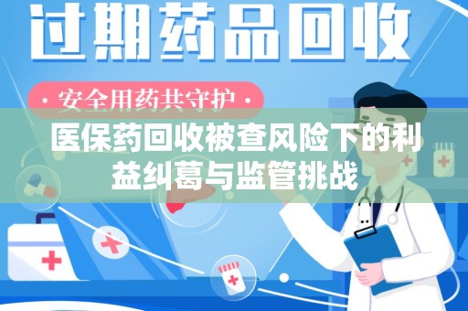 苏州医保药回收被查风险下的利益纠葛与监管挑战