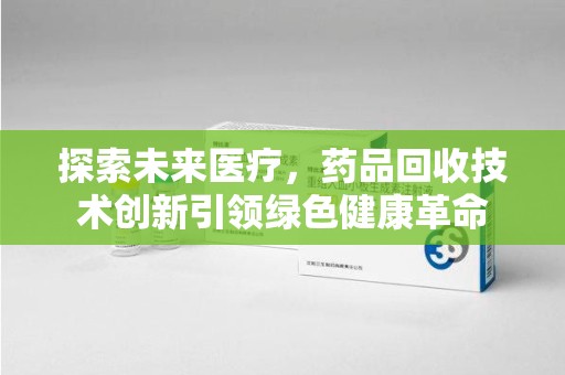 苏州探索未来医疗，药品回收技术创新引领绿色健康革命
