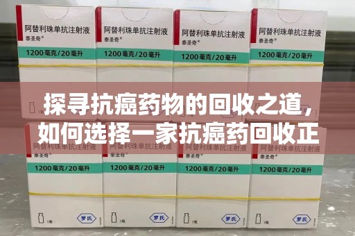 苏州探寻抗癌药物的回收之道，如何选择一家抗癌药回收正规公司？