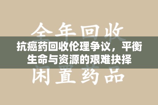 苏州抗癌药回收伦理争议，平衡生命与资源的艰难抉择