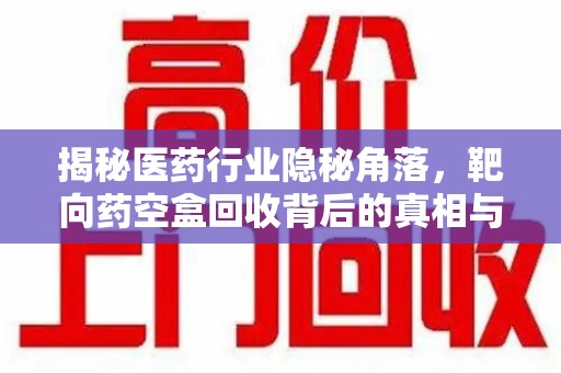 苏州揭秘医药行业隐秘角落，靶向药空盒回收背后的真相与思考