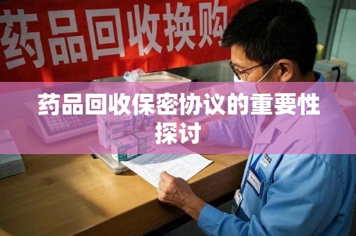 苏州药品回收保密协议的重要性探讨