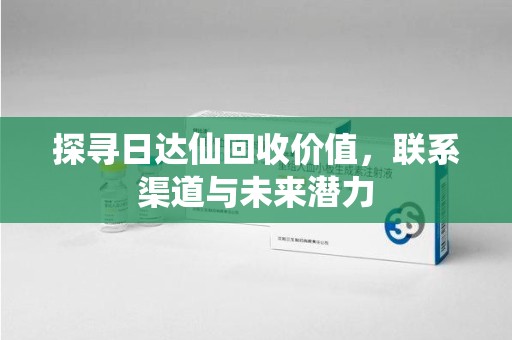 苏州探寻日达仙回收价值，联系渠道与未来潜力