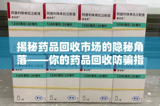 苏州揭秘药品回收市场的隐秘角落——你的药品回收防骗指南