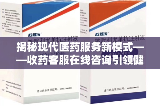 苏州揭秘现代医药服务新模式——收药客服在线咨询引领健康生活