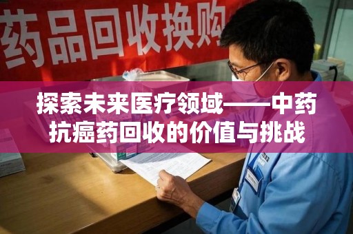 苏州探索未来医疗领域——中药抗癌药回收的价值与挑战